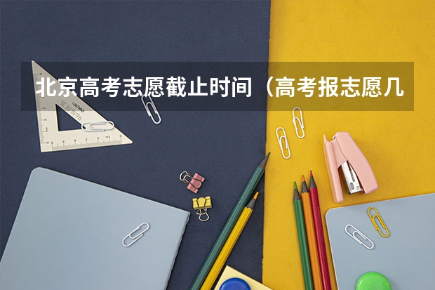 北京高考志愿截止时间（高考报志愿几号结束）