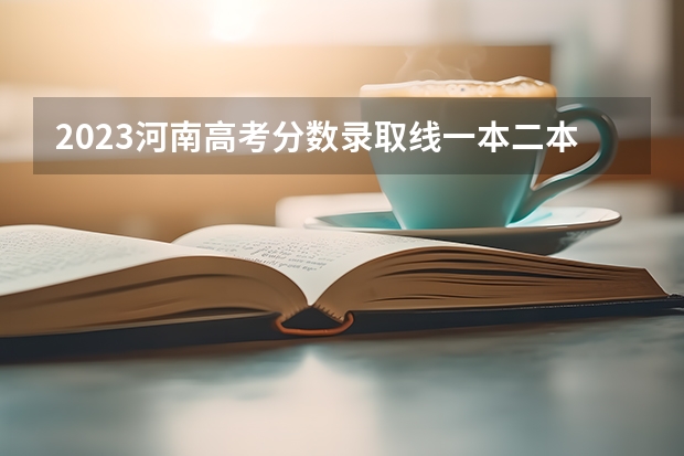2023河南高考分数录取线一本二本（河南高考分数线）