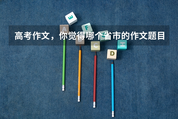 高考作文，你觉得哪个省市的作文题目最难写？