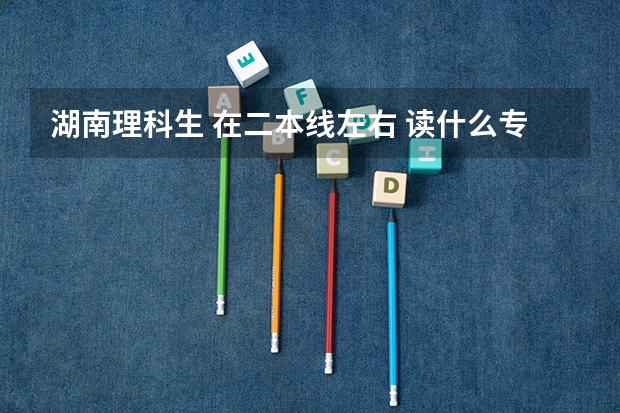 湖南理科生 在二本线左右 读什么专业比较好