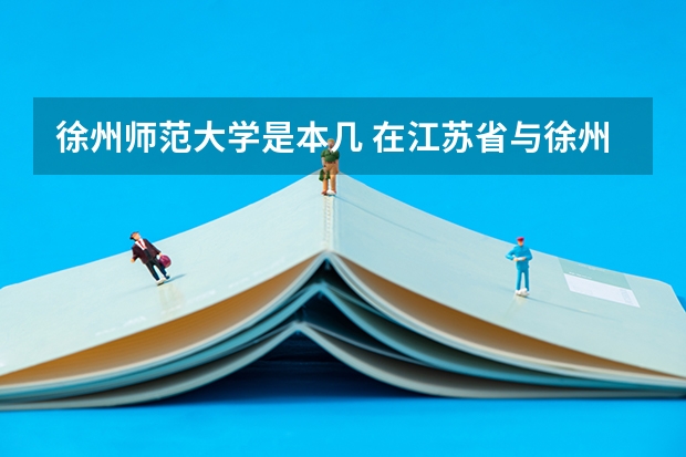 徐州师范大学是本几 在江苏省与徐州师范大学相当的大学还有那些