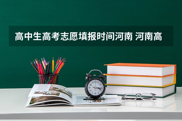 高中生高考志愿填报时间河南 河南高考几个志愿