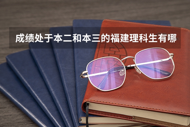 成绩处于本二和本三的福建理科生有哪些学校选