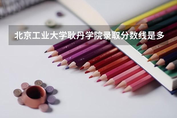 北京工业大学耿丹学院录取分数线是多少??