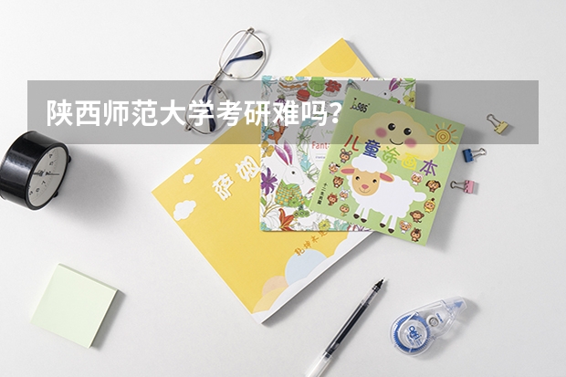 陕西师范大学考研难吗？