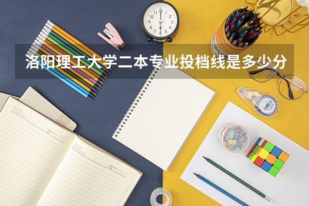 洛阳理工大学二本专业投档线是多少分？