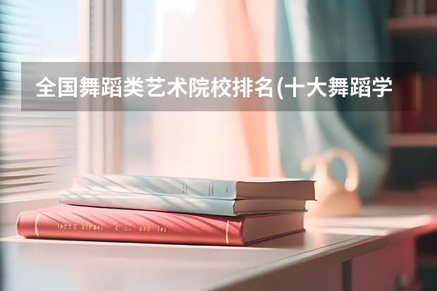 全国舞蹈类艺术院校排名(十大舞蹈学院排名) 世界顶尖艺术学院排名，世界十大著名艺术大学排行榜