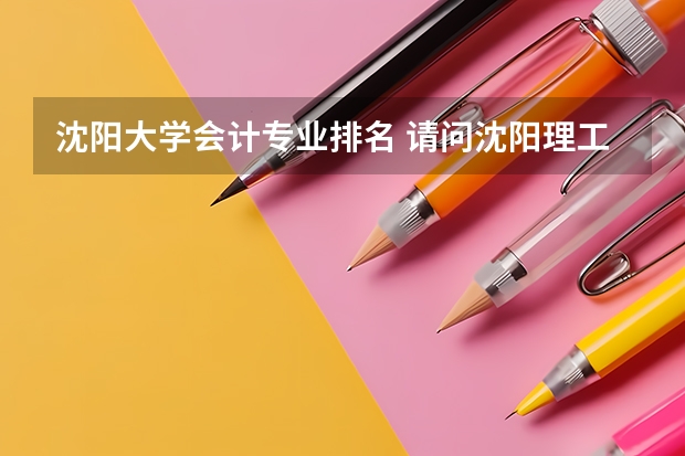 沈阳大学会计专业排名 请问沈阳理工大学的会计专业怎么样啊,谢谢了