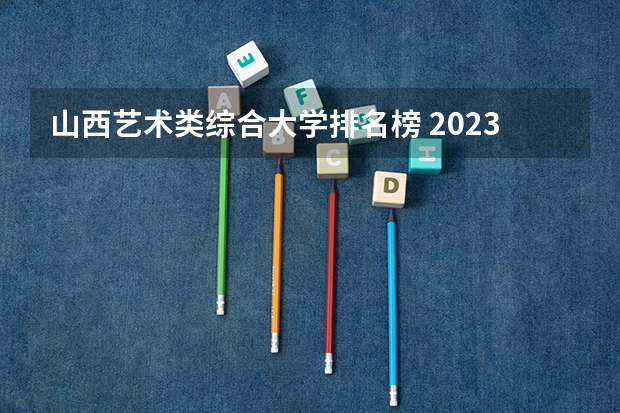 山西艺术类综合大学排名榜 2023山西地区大学排名