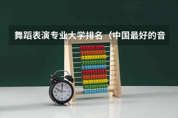 舞蹈表演专业大学排名（中国最好的音乐学院排名榜）