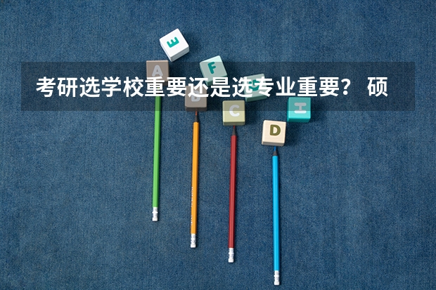 考研选学校重要还是选专业重要？ 硕士研究生找工作看硕士专业还是连本科专业一起看？
