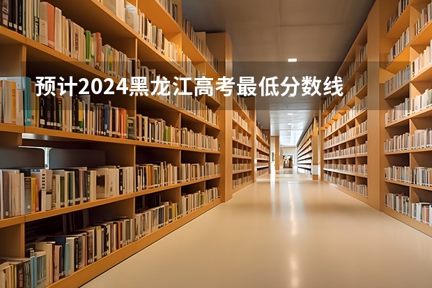 预计2024黑龙江高考最低分数线 多少分可以上大学