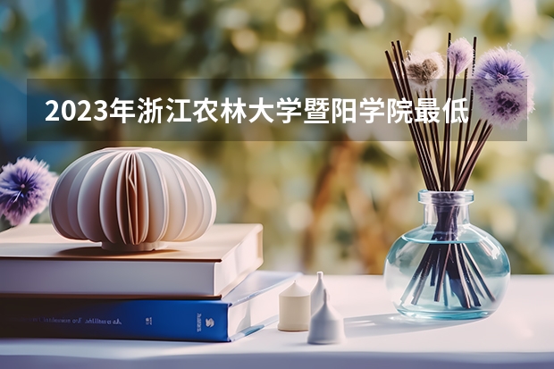 2023年浙江农林大学暨阳学院最低多少分能录取 浙江历年录取分数线