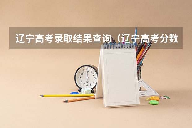 辽宁高考录取结果查询（辽宁高考分数查询（辽宁高考分数查询）？）