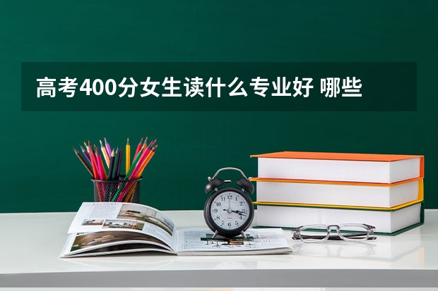 高考400分女生读什么专业好 哪些毕业薪资高