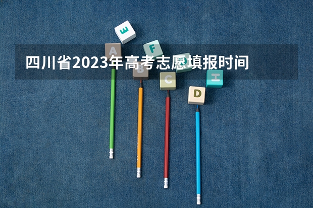 四川省2023年高考志愿填报时间 2023年四川征集志愿填报时间