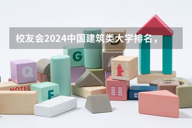 校友会2024中国建筑类大学排名，西安建筑科技大学、吉林建筑科技学院第一 中国大学的建筑学排名是怎样的？
