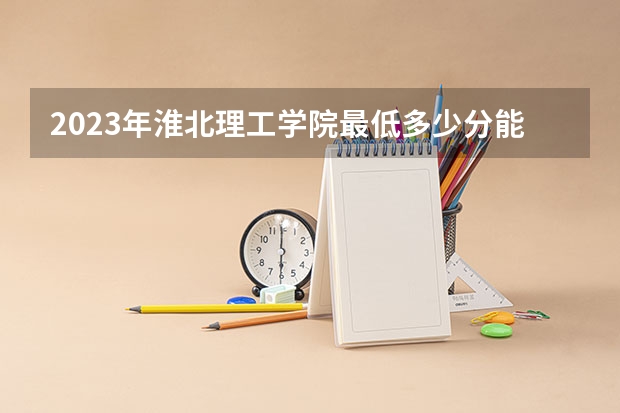 2023年淮北理工学院最低多少分能录取 安徽历年录取分数线