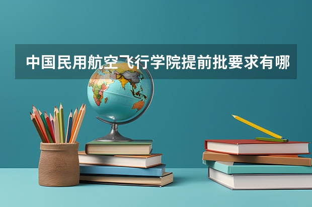 中国民用航空飞行学院提前批要求有哪些