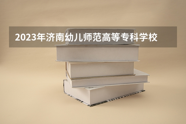 2023年济南幼儿师范高等专科学校最低多少分能录取 山东历年录取分数线