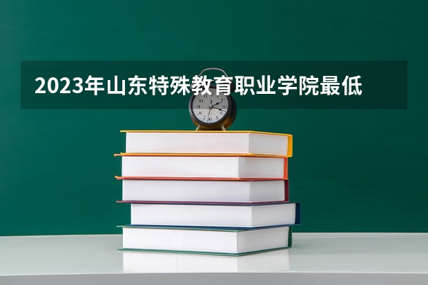 2023年山东特殊教育职业学院最低多少分能录取 山东历年录取分数线