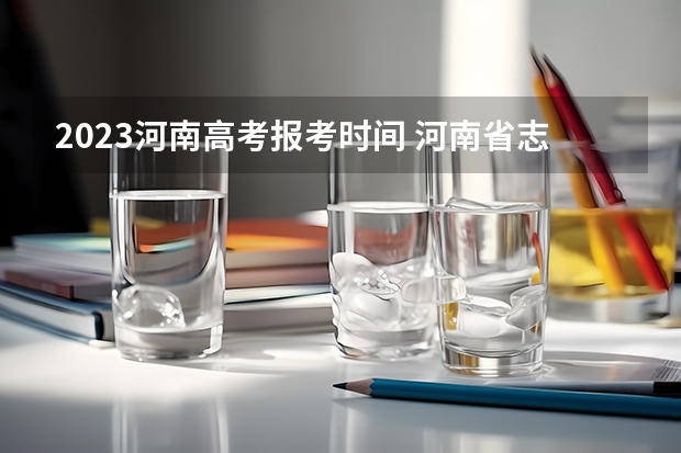 2023河南高考报考时间 河南省志愿报考时间