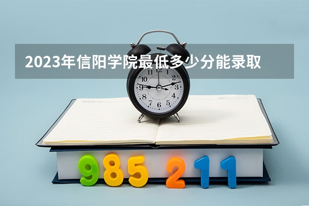 2023年信阳学院最低多少分能录取 河南历年录取分数线