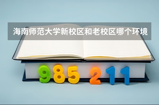海南师范大学新校区和老校区哪个环境好。人力资源管理和统计学分别怎样，对比怎样