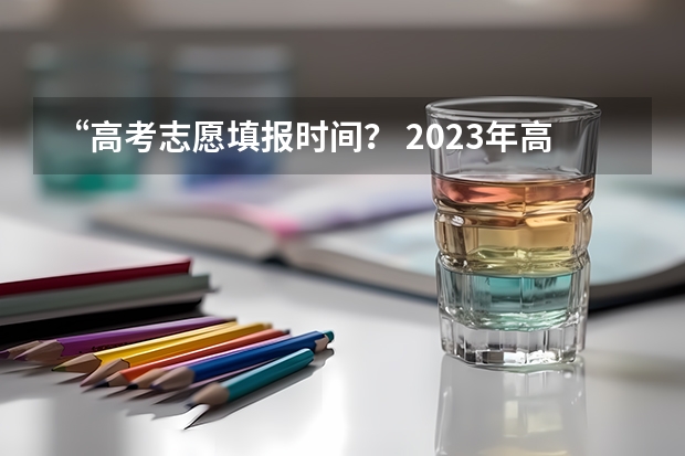 “高考志愿填报时间？ 2023年高考几号填志愿