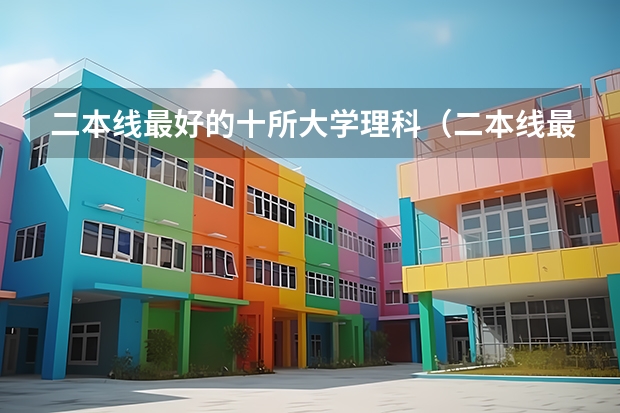 二本线最好的十所大学理科（二本线最好的十所大学）