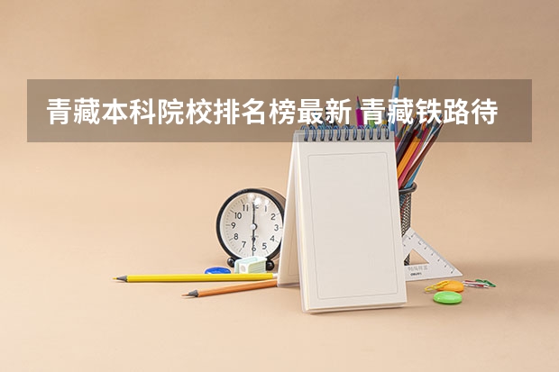 青藏本科院校排名榜最新 青藏铁路待遇本科