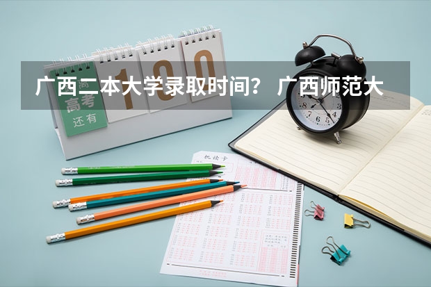 广西二本大学录取时间？ 广西师范大学录取分数线2023二本