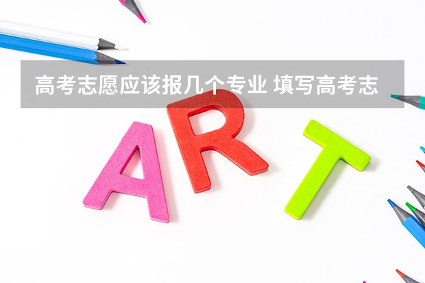 高考志愿应该报几个专业 填写高考志愿时可以选择几个专业？