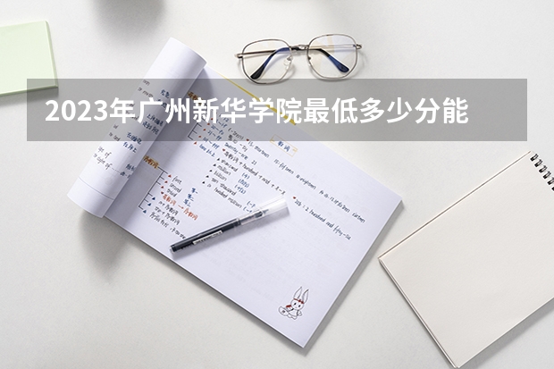2023年广州新华学院最低多少分能录取 广东历年录取分数线