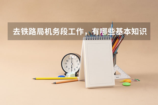 去铁路局机务段工作,有哪些基本知识需要掌握?