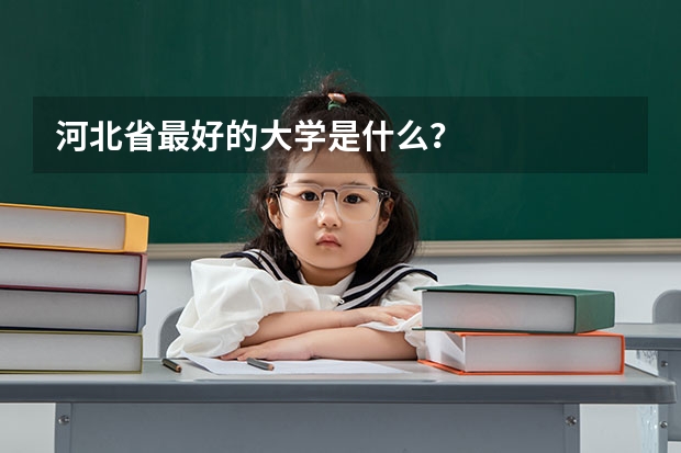 河北省最好的大学是什么？
