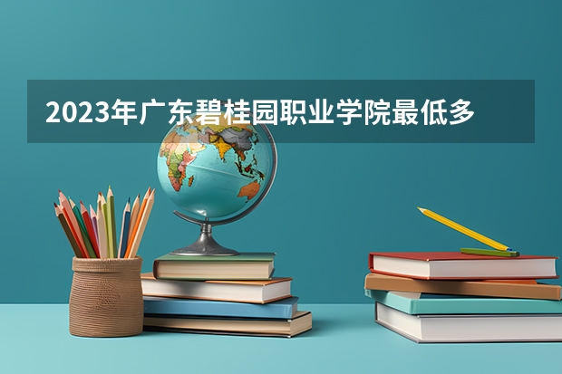 2023年广东碧桂园职业学院最低多少分能录取 广东历年录取分数线