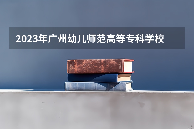 2023年广州幼儿师范高等专科学校最低多少分能录取 广东历年录取分数线