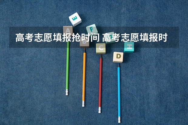 高考志愿填报抢时间 高考志愿填报时间和截止时间2023
