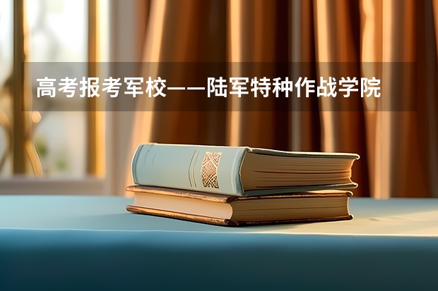 高考报考军校——陆军特种作战学院 解析一下军事院校的信息工程（步兵初级指挥军官（合训））