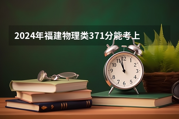 2024年福建物理类371分能考上什么大学?