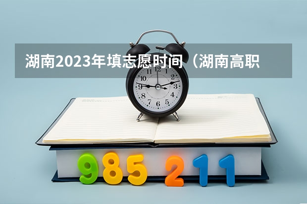 湖南2023年填志愿时间（湖南高职专科志愿填报时间）