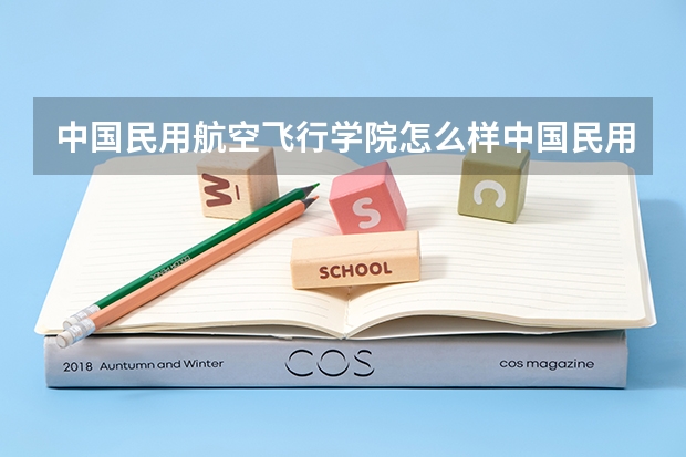 中国民用航空飞行学院怎么样中国民用航空飞行学院怎么样?是本科还是专科