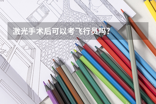 激光手术后可以考飞行员吗?