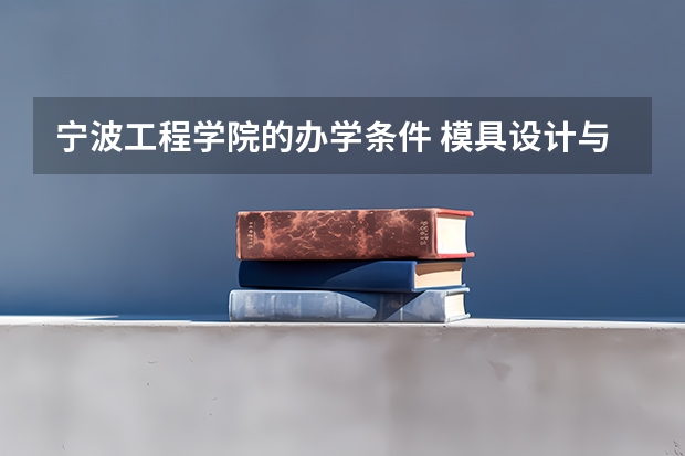 宁波工程学院的办学条件 模具设计与制造专业有没有本科