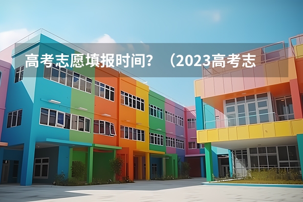 高考志愿填报时间？（2023高考志愿报名时间）