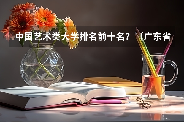 中国艺术类大学排名前十名？（广东省高考学校排名）