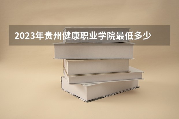 2023年贵州健康职业学院最低多少分能录取 贵州历年录取分数线