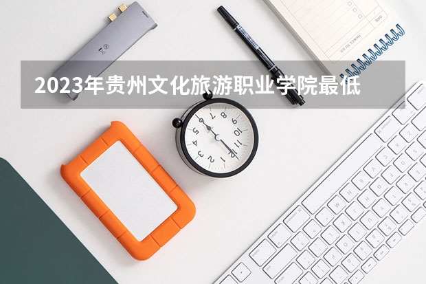 2023年贵州文化旅游职业学院最低多少分能录取 贵州历年录取分数线