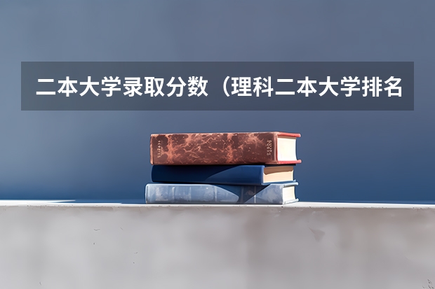 二本大学录取分数（理科二本大学排名及分数线）